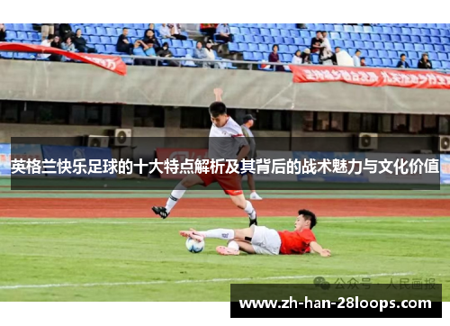 英格兰快乐足球的十大特点解析及其背后的战术魅力与文化价值
