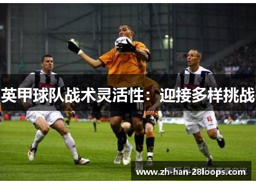 英甲球队战术灵活性:迎接多样挑战 英甲球队战术灵活性:迎接多样挑战
