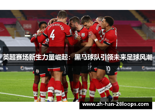 英超赛场新生力量崛起：黑马球队引领未来足球风潮