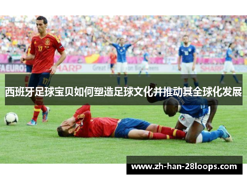 西班牙足球宝贝如何塑造足球文化并推动其全球化发展