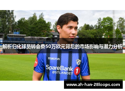 解析归化球员转会费50万欧元背后的市场影响与潜力分析
