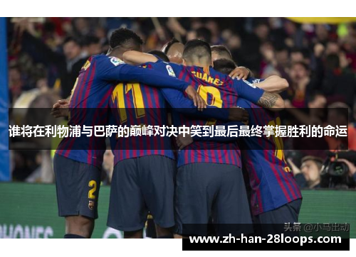 谁将在利物浦与巴萨的巅峰对决中笑到最后最终掌握胜利的命运