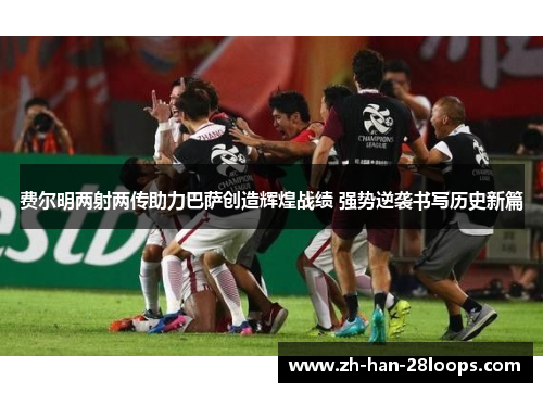 费尔明两射两传助力巴萨创造辉煌战绩 强势逆袭书写历史新篇