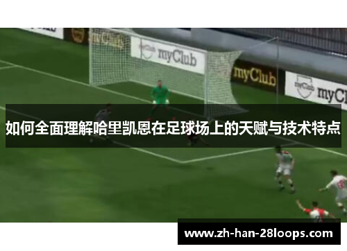 如何全面理解哈里凯恩在足球场上的天赋与技术特点