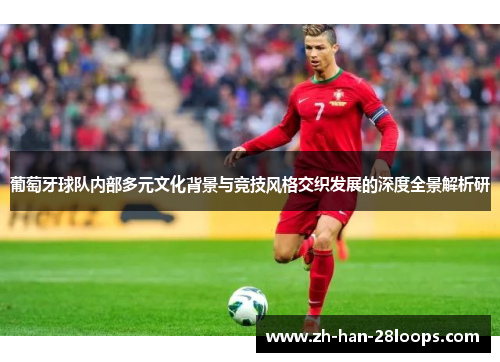 葡萄牙球队内部多元文化背景与竞技风格交织发展的深度全景解析研