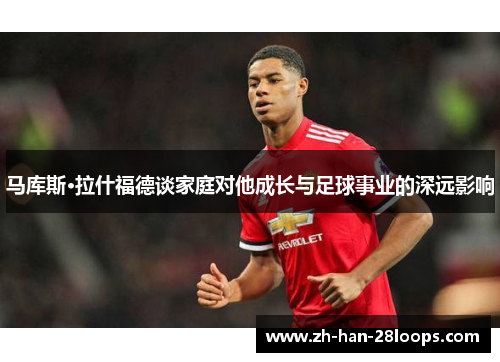 马库斯·拉什福德谈家庭对他成长与足球事业的深远影响