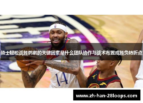 骑士轻松战胜鹈鹕的关键因素是什么团队协作与战术布置成胜负转折点 骑士轻松战胜鹈鹕的关键因素是什么团队协作与战术布置成胜负转折点