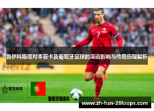 鲁伊科斯塔对本菲卡及葡萄牙足球的深远影响与传奇历程解析