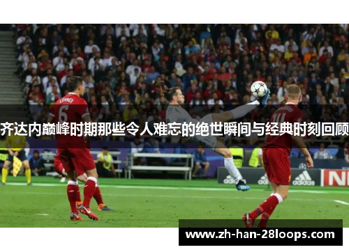 齐达内巅峰时期那些令人难忘的绝世瞬间与经典时刻回顾