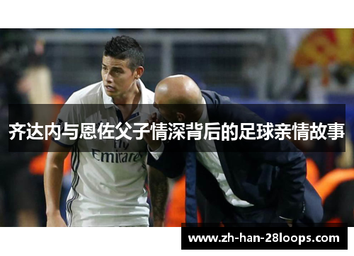 齐达内与恩佐父子情深背后的足球亲情故事