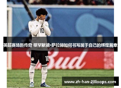 英超赛场新传奇 穆罕默德·萨拉赫如何书写属于自己的辉煌篇章