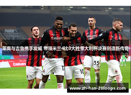莱奥与吉鲁携手发威 带领米兰4比0大胜意大利杯决赛创造新传奇