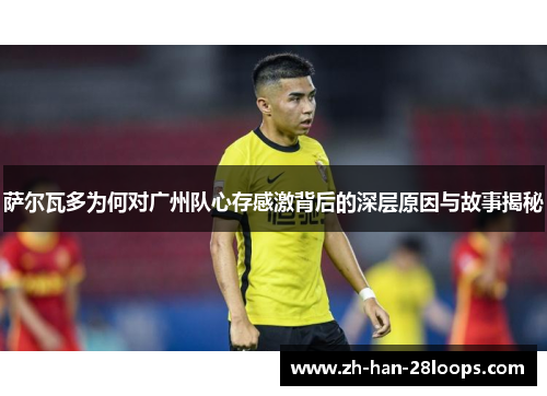 萨尔瓦多为何对广州队心存感激背后的深层原因与故事揭秘