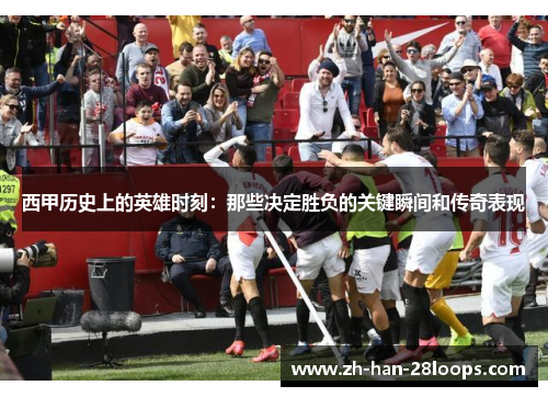 西甲历史上的英雄时刻：那些决定胜负的关键瞬间和传奇表现