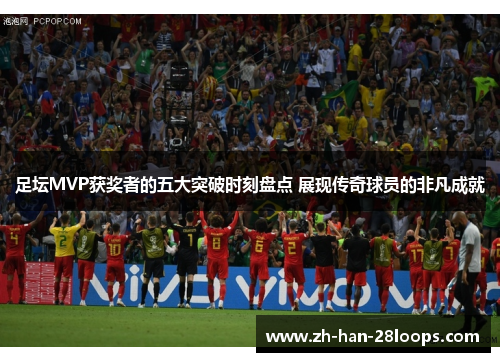 足坛MVP获奖者的五大突破时刻盘点 展现传奇球员的非凡成就