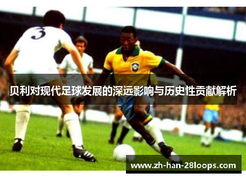 贝利对现代足球发展的深远影响与历史性贡献解析