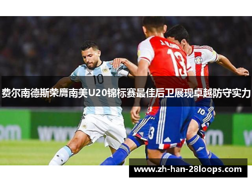 费尔南德斯荣膺南美U20锦标赛最佳后卫展现卓越防守实力 费尔南德斯荣膺南美U20锦标赛最佳后卫展现卓越防守实力