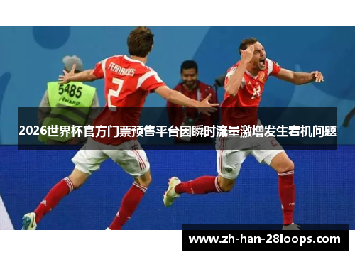 2026世界杯官方门票预售平台因瞬时流量激增发生宕机问题 2026世界杯官方门票预售平台因瞬时流量激增发生宕机问题
