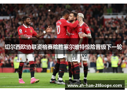 切尔西欧协联资格赛险胜塞尔维特惊险晋级下一轮 切尔西欧协联资格赛险胜塞尔维特惊险晋级下一轮