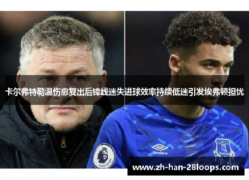 卡尔弗特勒温伤愈复出后锋线迷失进球效率持续低迷引发埃弗顿担忧