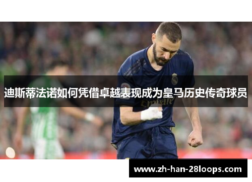 迪斯蒂法诺如何凭借卓越表现成为皇马历史传奇球员