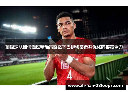 顶级球队如何通过精确策略签下巴伊切蒂奇并优化阵容竞争力 顶级球队如何通过精确策略签下巴伊切蒂奇并优化阵容竞争力