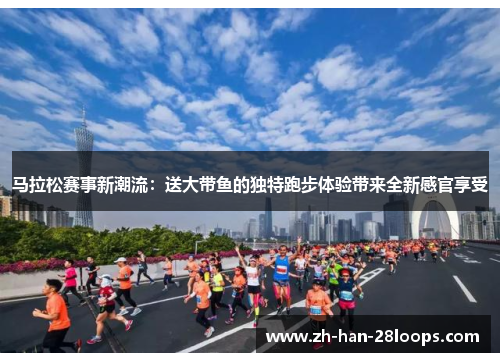 马拉松赛事新潮流：送大带鱼的独特跑步体验带来全新感官享受