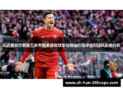从近期状态看莱万多夫斯基进攻效率与领袖价值评估对球队影响分析 从近期状态看莱万多夫斯基进攻效率与领袖价值评估对球队影响分析