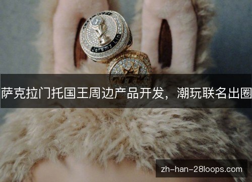 萨克拉门托国王周边产品开发,潮玩联名出圈 萨克拉门托国王周边产品开发,潮玩联名出圈